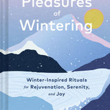 The Pleasures of Wintering: Winter-Inspired Rituals for Rejuvenation, Serenity, and Joy