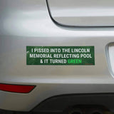 I Pissed into the Lincoln Memorial Reflecting Pool & it Turned Green Bumper Magnet