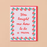 Mother's Day Card - You Taught Me How to Be a Mom