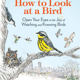 How to Look at a Bird: Open Your Eyes to the Joy of Watching and Knowing Birds